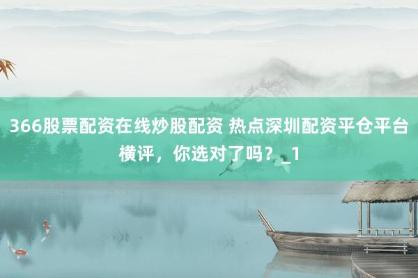 366股票配资在线炒股配资 热点深圳配资平仓平台横评，你选对了吗？_1