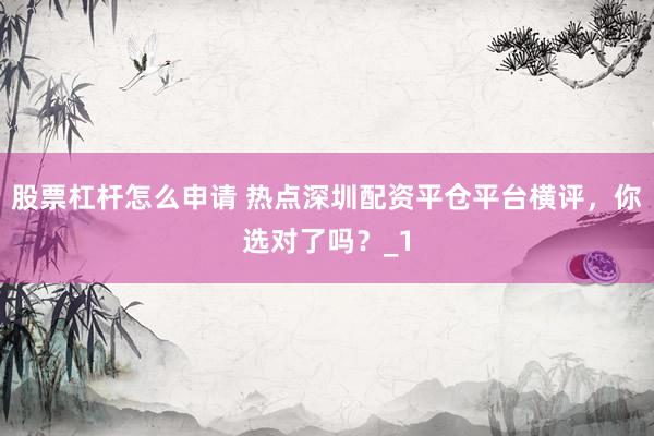 股票杠杆怎么申请 热点深圳配资平仓平台横评，你选对了吗？_1