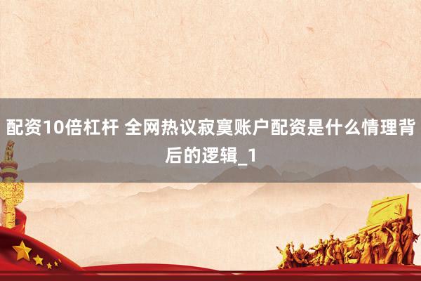 配资10倍杠杆 全网热议寂寞账户配资是什么情理背后的逻辑_1