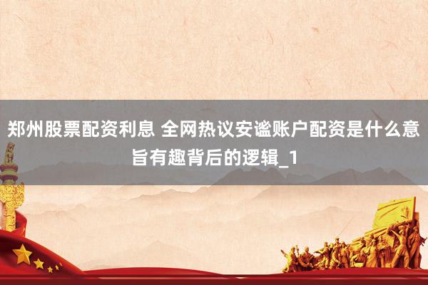 郑州股票配资利息 全网热议安谧账户配资是什么意旨有趣背后的逻辑_1