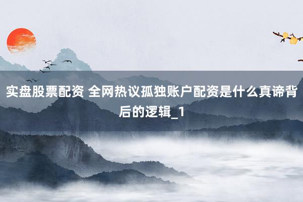 实盘股票配资 全网热议孤独账户配资是什么真谛背后的逻辑_1