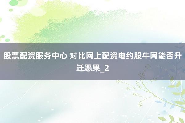 股票配资服务中心 对比网上配资电约股牛网能否升迁恶果_2