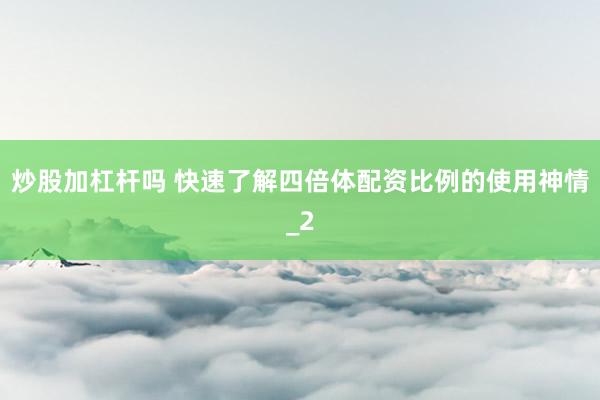 炒股加杠杆吗 快速了解四倍体配资比例的使用神情_2