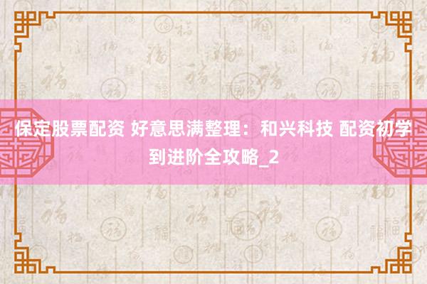 保定股票配资 好意思满整理：和兴科技 配资初学到进阶全攻略_2
