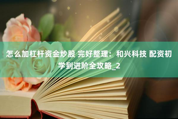 怎么加杠杆资金炒股 完好整理：和兴科技 配资初学到进阶全攻略_2