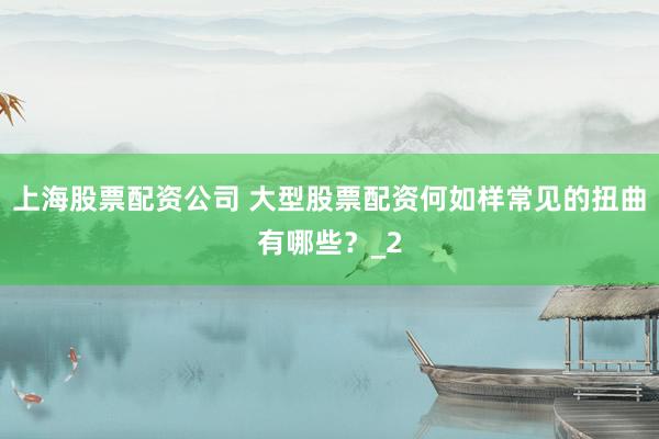 上海股票配资公司 大型股票配资何如样常见的扭曲有哪些？_2