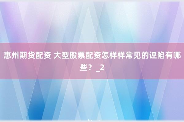惠州期货配资 大型股票配资怎样样常见的诬陷有哪些？_2