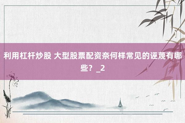 利用杠杆炒股 大型股票配资奈何样常见的诬蔑有哪些？_2