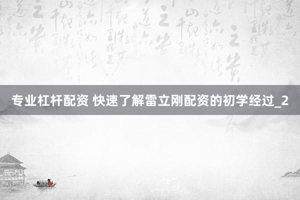 专业杠杆配资 快速了解雷立刚配资的初学经过_2