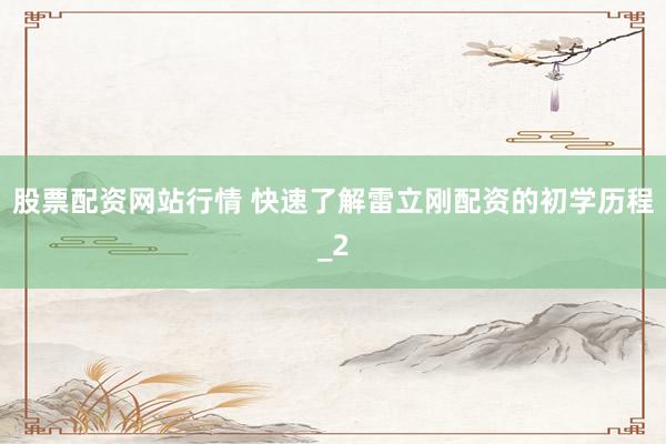 股票配资网站行情 快速了解雷立刚配资的初学历程_2