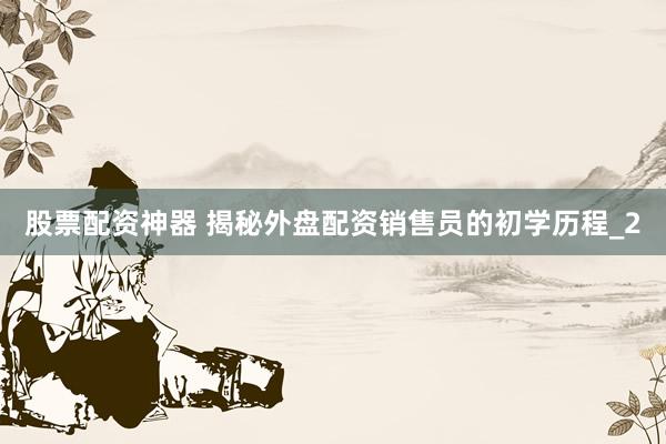 股票配资神器 揭秘外盘配资销售员的初学历程_2