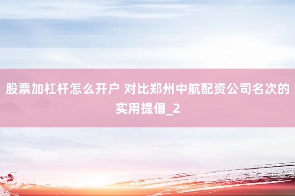股票加杠杆怎么开户 对比郑州中航配资公司名次的实用提倡_2