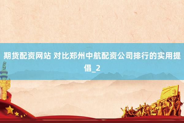 期货配资网站 对比郑州中航配资公司排行的实用提倡_2