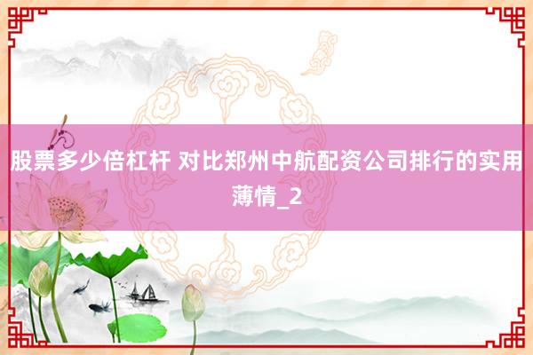 股票多少倍杠杆 对比郑州中航配资公司排行的实用薄情_2