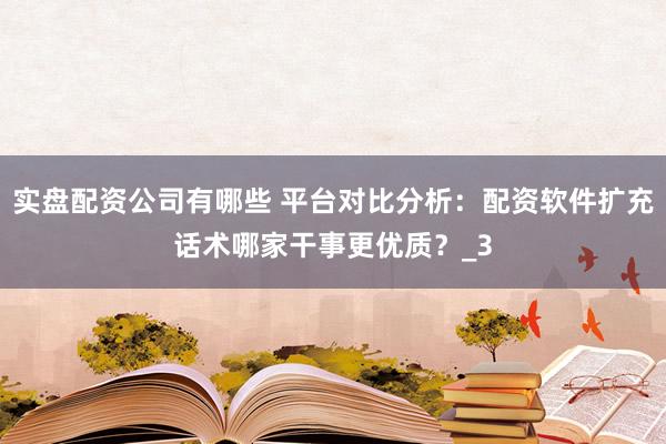 实盘配资公司有哪些 平台对比分析：配资软件扩充话术哪家干事更优质？_3