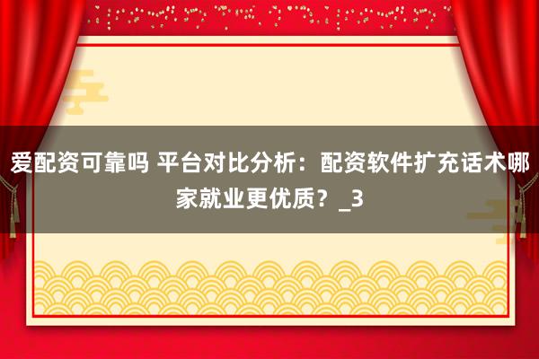 爱配资可靠吗 平台对比分析：配资软件扩充话术哪家就业更优质？_3