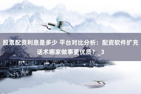 股票配资利息是多少 平台对比分析：配资软件扩充话术哪家做事更优质？_3