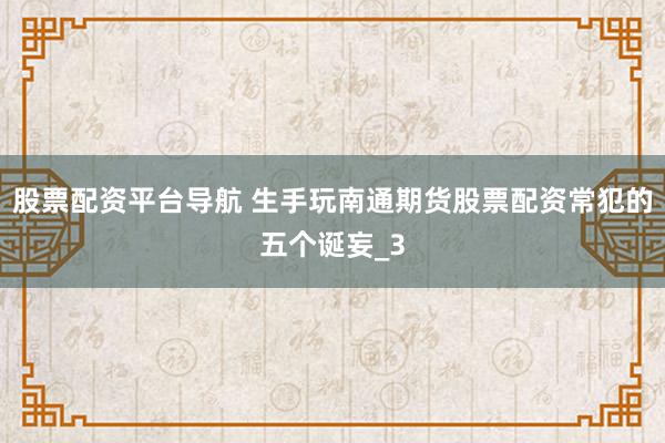 股票配资平台导航 生手玩南通期货股票配资常犯的五个诞妄_3