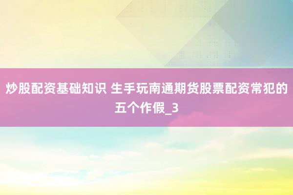 炒股配资基础知识 生手玩南通期货股票配资常犯的五个作假_3