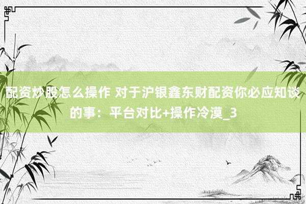 配资炒股怎么操作 对于沪银鑫东财配资你必应知谈的事：平台对比+操作冷漠_3