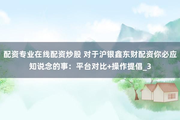配资专业在线配资炒股 对于沪银鑫东财配资你必应知说念的事：平台对比+操作提倡_3