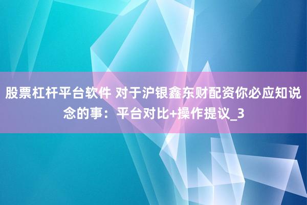股票杠杆平台软件 对于沪银鑫东财配资你必应知说念的事：平台对比+操作提议_3