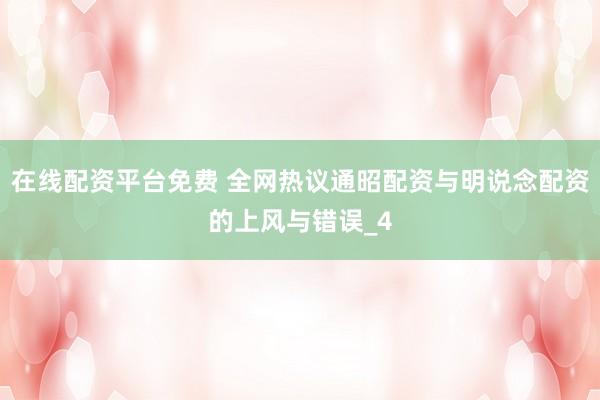 在线配资平台免费 全网热议通昭配资与明说念配资的上风与错误_4