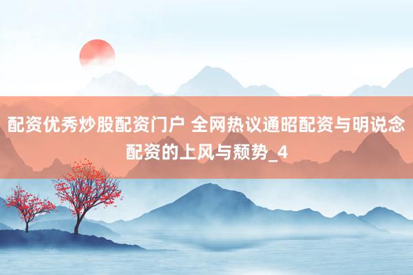 配资优秀炒股配资门户 全网热议通昭配资与明说念配资的上风与颓势_4