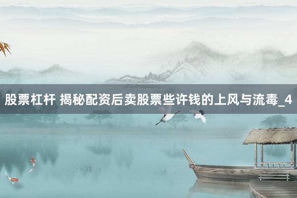 股票杠杆 揭秘配资后卖股票些许钱的上风与流毒_4