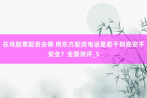 在线股票配资去哪 用东方配资电话是若干到底安不安全？全面测评_5