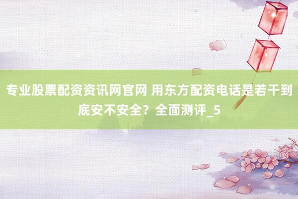 专业股票配资资讯网官网 用东方配资电话是若干到底安不安全？全面测评_5