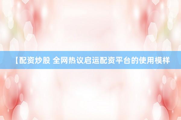 【配资炒股 全网热议启运配资平台的使用模样
