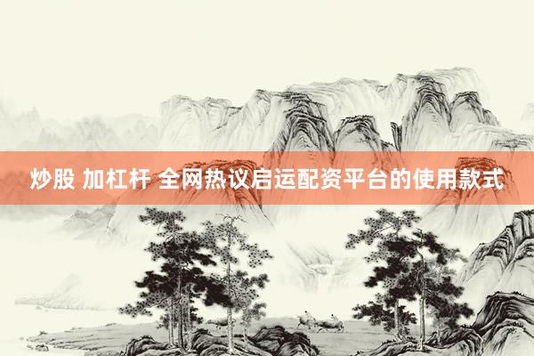 炒股 加杠杆 全网热议启运配资平台的使用款式