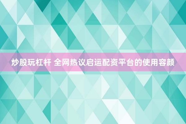 炒股玩杠杆 全网热议启运配资平台的使用容颜