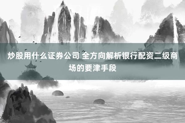 炒股用什么证券公司 全方向解析银行配资二级商场的要津手段