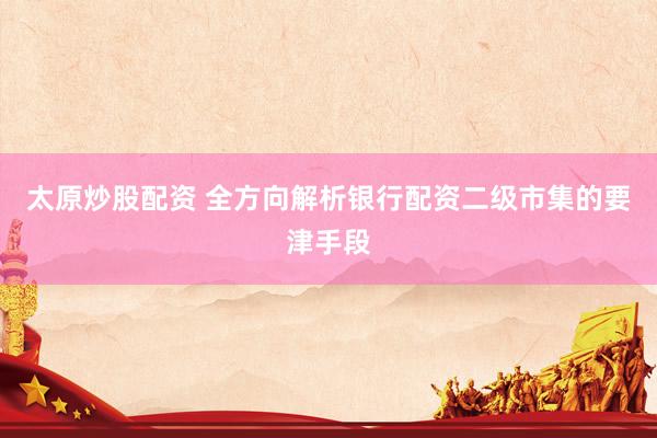 太原炒股配资 全方向解析银行配资二级市集的要津手段