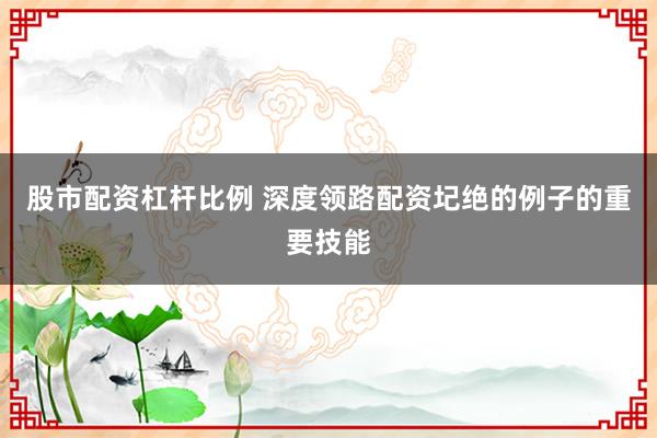 股市配资杠杆比例 深度领路配资圮绝的例子的重要技能