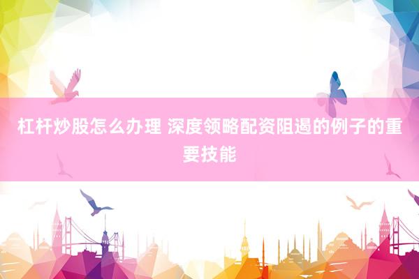 杠杆炒股怎么办理 深度领略配资阻遏的例子的重要技能