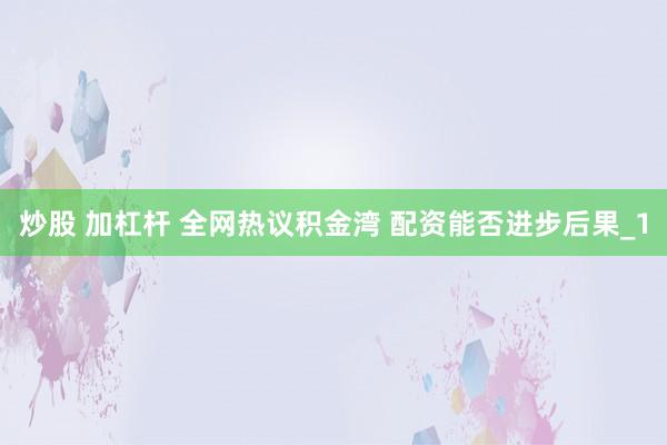 炒股 加杠杆 全网热议积金湾 配资能否进步后果_1