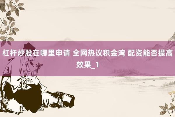杠杆炒股在哪里申请 全网热议积金湾 配资能否提高效果_1