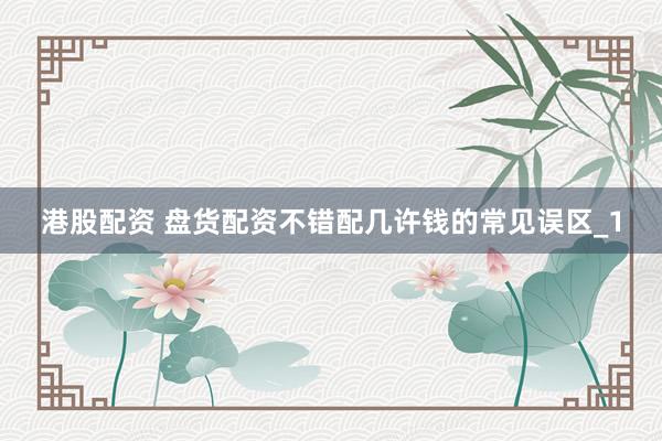 港股配资 盘货配资不错配几许钱的常见误区_1