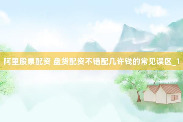 阿里股票配资 盘货配资不错配几许钱的常见误区_1