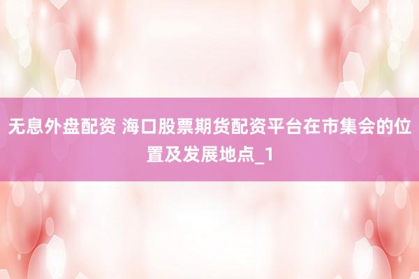 无息外盘配资 海口股票期货配资平台在市集会的位置及发展地点_1