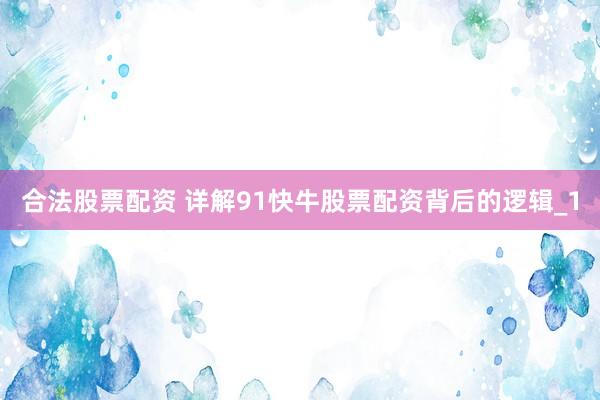 合法股票配资 详解91快牛股票配资背后的逻辑_1
