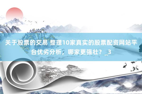 关于股票的交易 整理10家真实的股票配资网站平台优劣分析，哪家更强壮？_3