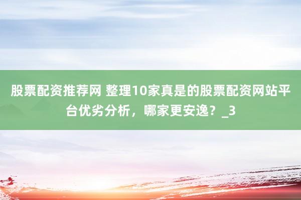 股票配资推荐网 整理10家真是的股票配资网站平台优劣分析，哪家更安逸？_3