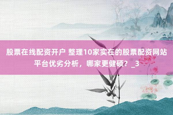 股票在线配资开户 整理10家实在的股票配资网站平台优劣分析，哪家更健硕？_3