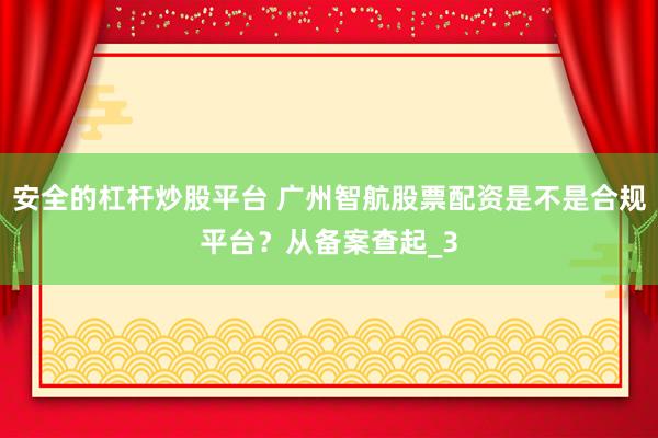 安全的杠杆炒股平台 广州智航股票配资是不是合规平台？从备案查起_3