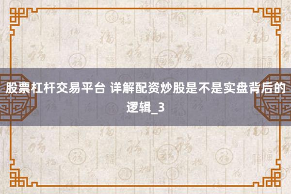 股票杠杆交易平台 详解配资炒股是不是实盘背后的逻辑_3