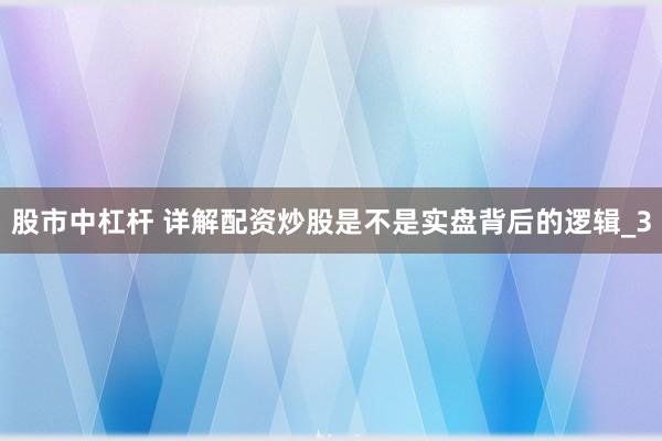 股市中杠杆 详解配资炒股是不是实盘背后的逻辑_3